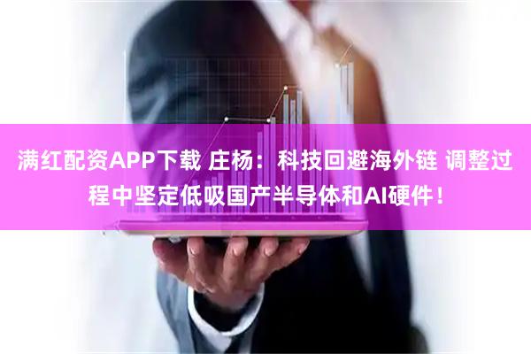 满红配资APP下载 庄杨：科技回避海外链 调整过程中坚定低吸国产半导体和AI硬件！