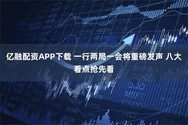 亿融配资APP下载 一行两局一会将重磅发声 八大看点抢先看