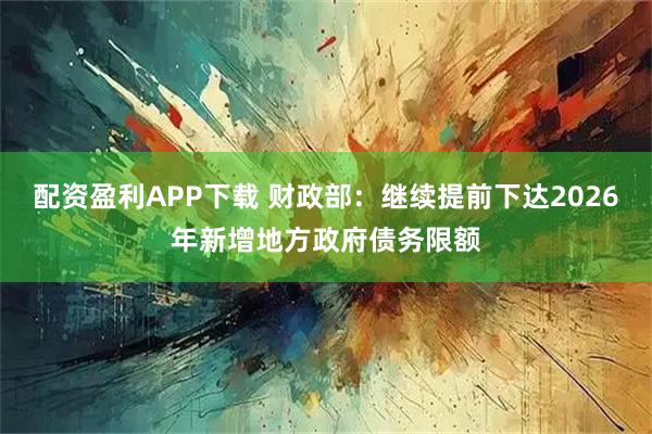配资盈利APP下载 财政部：继续提前下达2026年新增地方政府债务限额