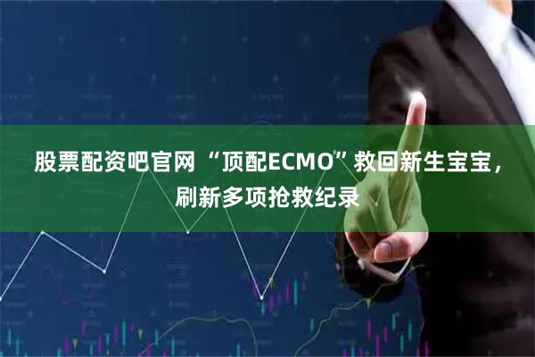 股票配资吧官网 “顶配ECMO”救回新生宝宝，刷新多项抢救纪录