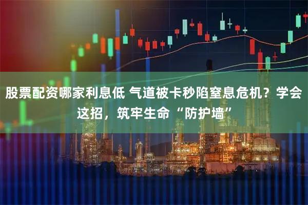 股票配资哪家利息低 气道被卡秒陷窒息危机？学会这招，筑牢生命 “防护墙”