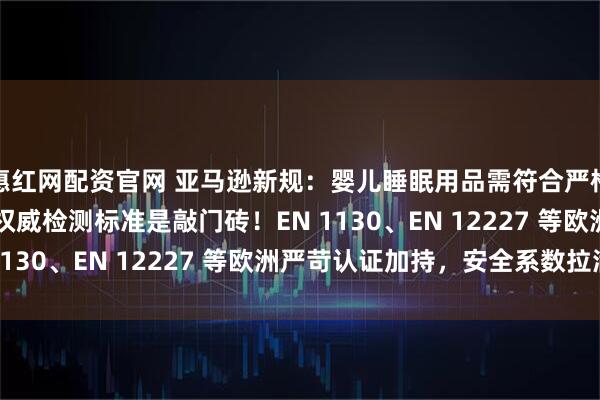 惠红网配资官网 亚马逊新规：婴儿睡眠用品需符合严格检测标准 这些 EN 权威检测标准是敲门砖！EN 1130、EN 12227 等欧洲严苛认证加持，安全系数拉满