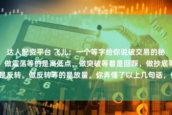 达人配资平台 飞儿：一个等字给你说破交易的秘诀，做趋势等的是回调，做震荡等的是高低点。做突破等着是回踩，做抄底等着是反转。做反转等的是放量，你弄懂了以上几句话，你就基本上掌握了交易的秘诀。