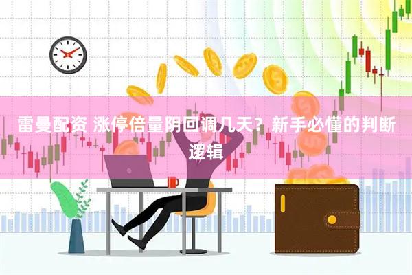 雷曼配资 涨停倍量阴回调几天？新手必懂的判断逻辑