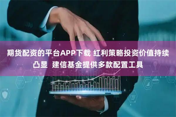 期货配资的平台APP下载 红利策略投资价值持续凸显  建信基金提供多款配置工具