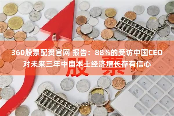 360股票配资官网 报告：88%的受访中国CEO对未来三年中国本土经济增长存有信心