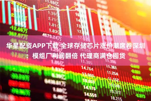 华星配资APP下载 全球存储芯片涨价潮席卷深圳：模组厂利润翻倍 代理商满仓囤货