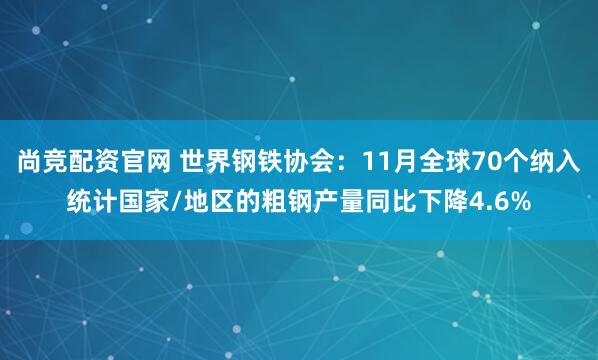 尚竞配资官网 世界钢铁协会：11月全球70个纳入统计国家/地区的粗钢产量同比下降4.6%