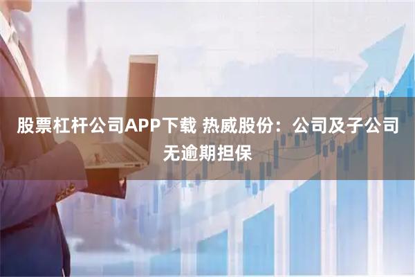 股票杠杆公司APP下载 热威股份：公司及子公司无逾期担保