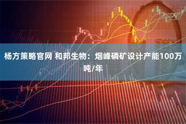 杨方策略官网 和邦生物：烟峰磷矿设计产能100万吨/年