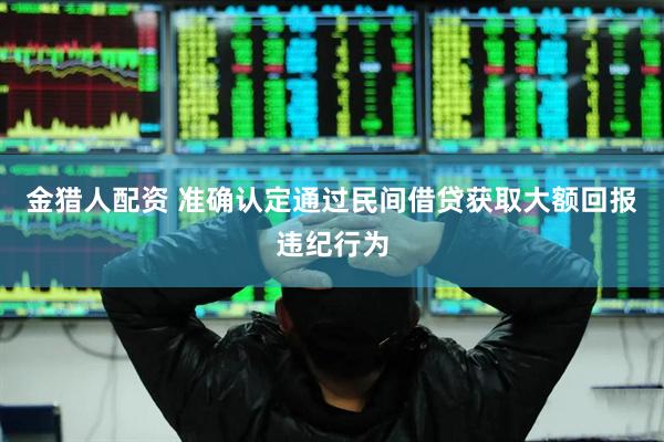 金猎人配资 准确认定通过民间借贷获取大额回报违纪行为