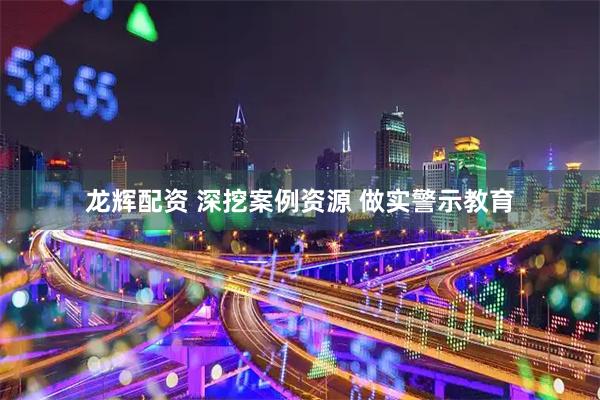 龙辉配资 深挖案例资源 做实警示教育