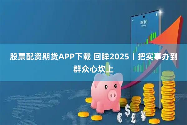 股票配资期货APP下载 回眸2025丨把实事办到群众心坎上