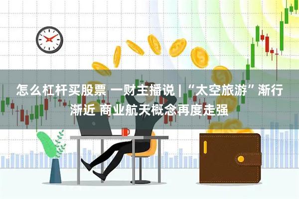 怎么杠杆买股票 一财主播说 | “太空旅游”渐行渐近 商业航天概念再度走强