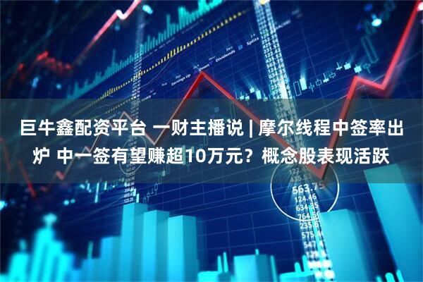 巨牛鑫配资平台 一财主播说 | 摩尔线程中签率出炉 中一签有望赚超10万元？概念股表现活跃