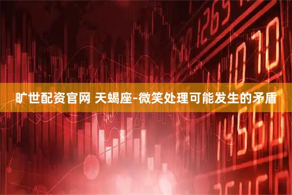 旷世配资官网 天蝎座-微笑处理可能发生的矛盾