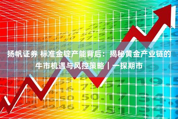 扬帆证券 标准金锭产能背后：揭秘黄金产业链的牛市机遇与风控策略｜一探期市