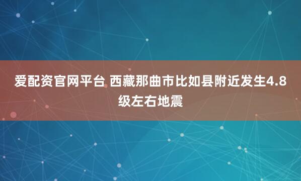 爱配资官网平台 西藏那曲市比如县附近发生4.8级左右地震