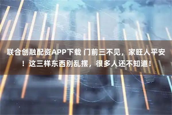 联合创融配资APP下载 门前三不见，家旺人平安！这三样东西别乱摆，很多人还不知道！
