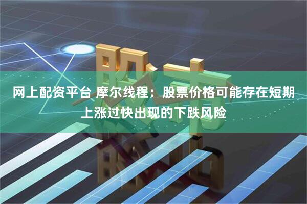 网上配资平台 摩尔线程：股票价格可能存在短期上涨过快出现的下跌风险