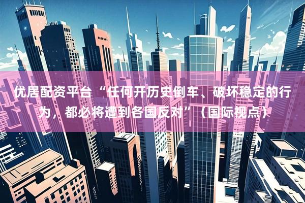 优居配资平台 “任何开历史倒车、破坏稳定的行为，都必将遭到各国反对”（国际视点）
