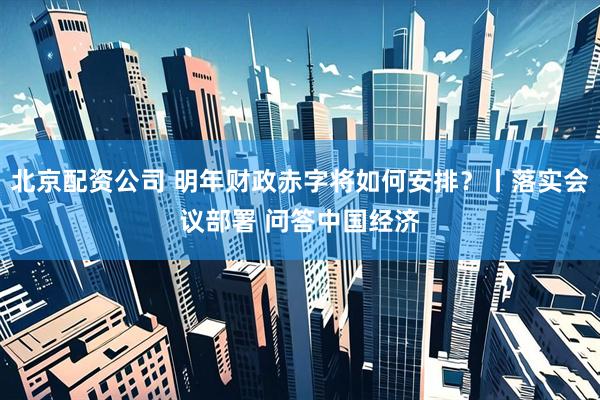 北京配资公司 明年财政赤字将如何安排？丨落实会议部署 问答中国经济