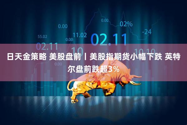日天金策略 美股盘前丨美股指期货小幅下跌 英特尔盘前跌超3%