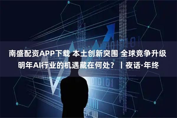 南盛配资APP下载 本土创新突围 全球竞争升级 明年AI行业的机遇藏在何处？丨夜话·年终