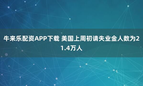 牛来乐配资APP下载 美国上周初请失业金人数为21.4万人