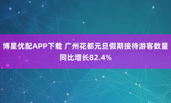 博星优配APP下载 广州花都元旦假期接待游客数量同比增长82.4%