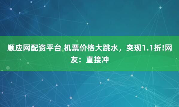 顺应网配资平台 机票价格大跳水，突现1.1折!网友：直接冲