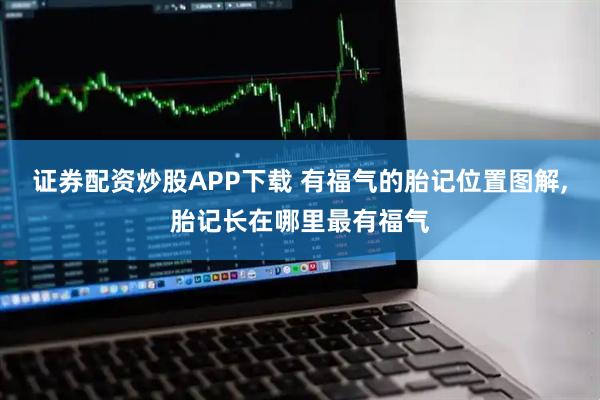 证券配资炒股APP下载 有福气的胎记位置图解,胎记长在哪里最有福气