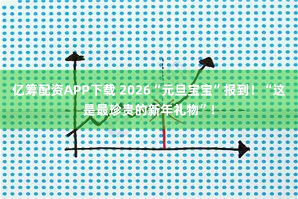 亿筹配资APP下载 2026“元旦宝宝”报到！“这是最珍贵的新年礼物”！