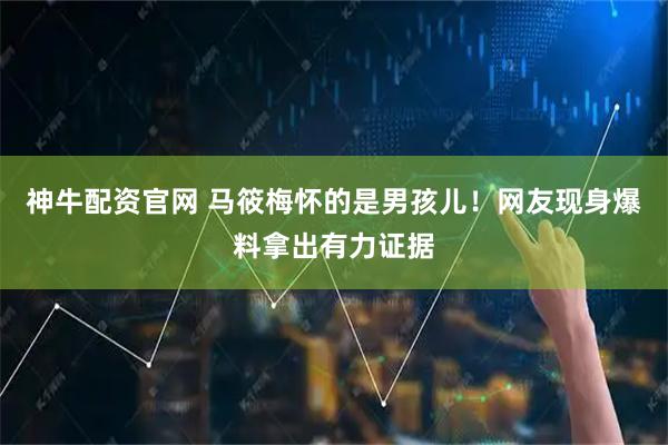 神牛配资官网 马筱梅怀的是男孩儿！网友现身爆料拿出有力证据