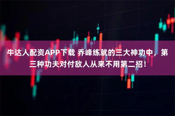 牛达人配资APP下载 乔峰练就的三大神功中，第三种功夫对付敌人从来不用第二招！