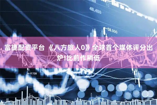 富捷配资平台 《八方旅人0》全球首个媒体评分出炉!比前作稍低