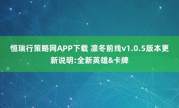 恒瑞行策略网APP下载 凛冬前线v1.0.5版本更新说明:全新英雄&卡牌