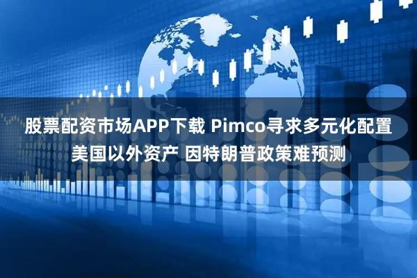 股票配资市场APP下载 Pimco寻求多元化配置美国以外资产 因特朗普政策难预测