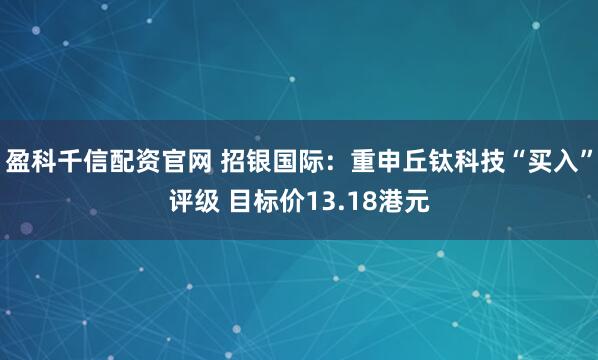 盈科千信配资官网 招银国际：重申丘钛科技“买入”评级 目标价13.18港元