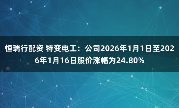 恒瑞行配资 特变电工：公司2026年1月1日至2026年1月16日股价涨幅为24.80%