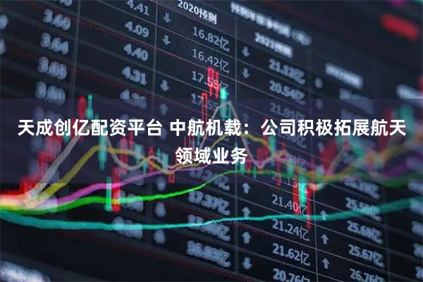 天成创亿配资平台 中航机载：公司积极拓展航天领域业务