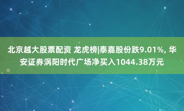 北京越大股票配资 龙虎榜|泰嘉股份跌9.01%, 华安证券涡阳时代广场净买入1044.38万元