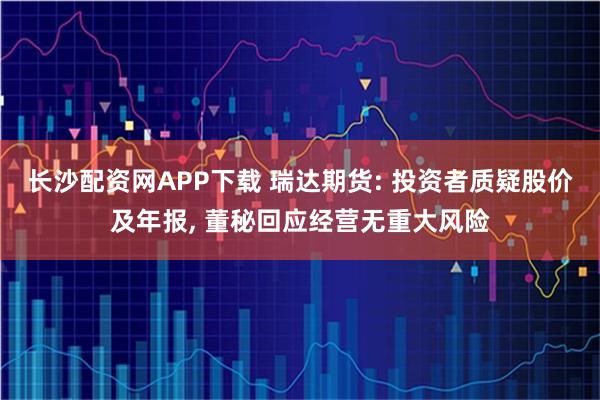 长沙配资网APP下载 瑞达期货: 投资者质疑股价及年报, 董秘回应经营无重大风险