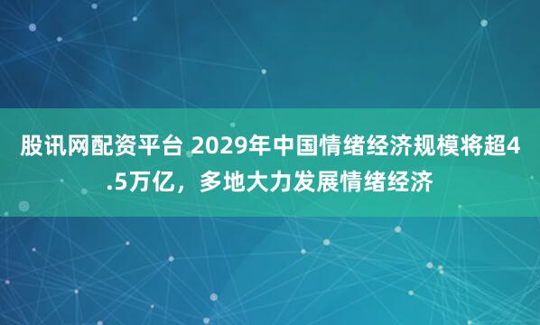股讯网配资平台 2029年中国情绪经济规模将超4.5万亿，多地大力发展情绪经济