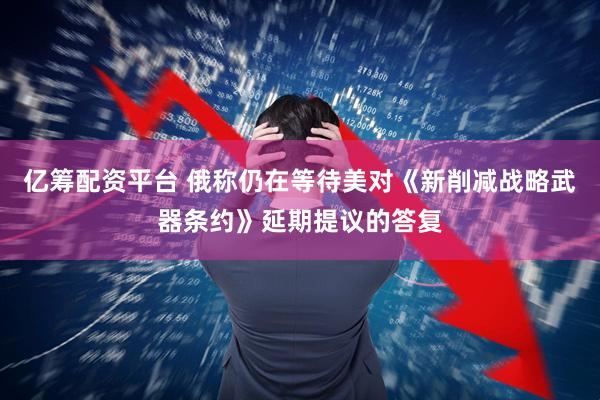 亿筹配资平台 俄称仍在等待美对《新削减战略武器条约》延期提议的答复