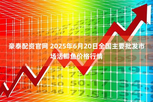 豪泰配资官网 2025年6月20日全国主要批发市场活鲫鱼价格行情