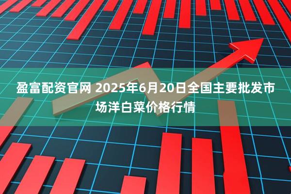 盈富配资官网 2025年6月20日全国主要批发市场洋白菜价格行情