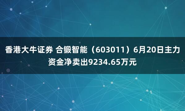 香港大牛证券 合锻智能（603011）6月20日主力资金净卖出9234.65万元