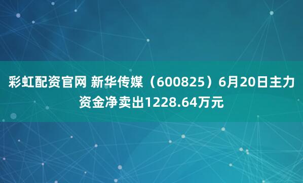 彩虹配资官网 新华传媒（600825）6月20日主力资金净卖出1228.64万元