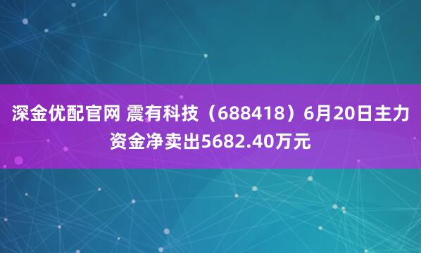 深金优配官网 震有科技（688418）6月20日主力资金净卖出5682.40万元